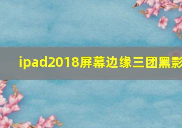 ipad2018屏幕边缘三团黑影