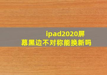 ipad2020屏幕黑边不对称能换新吗