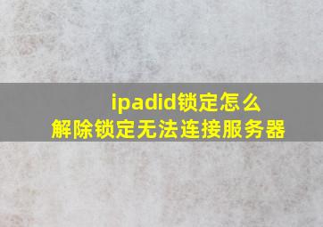 ipadid锁定怎么解除锁定无法连接服务器