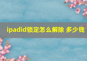 ipadid锁定怎么解除 多少钱