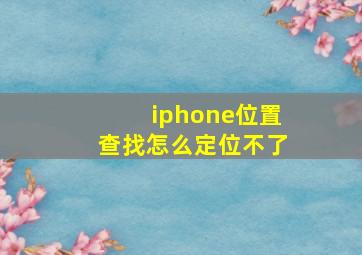 iphone位置查找怎么定位不了