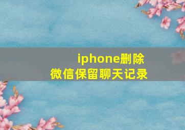 iphone删除微信保留聊天记录