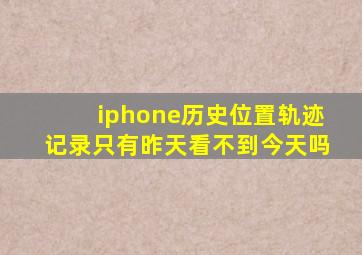 iphone历史位置轨迹记录只有昨天看不到今天吗