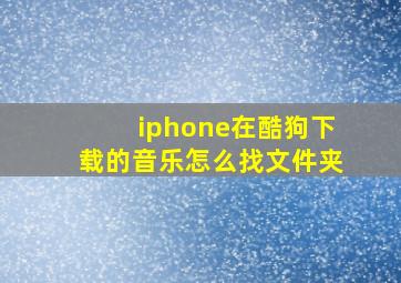 iphone在酷狗下载的音乐怎么找文件夹