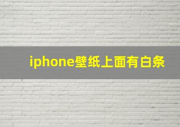 iphone壁纸上面有白条