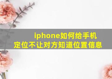 iphone如何给手机定位不让对方知道位置信息