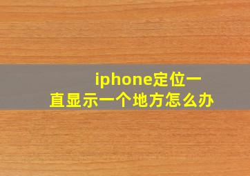 iphone定位一直显示一个地方怎么办