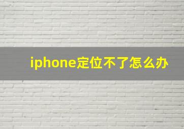 iphone定位不了怎么办