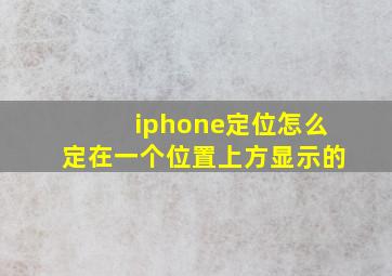 iphone定位怎么定在一个位置上方显示的