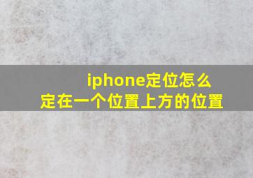 iphone定位怎么定在一个位置上方的位置