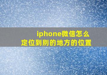 iphone微信怎么定位到别的地方的位置