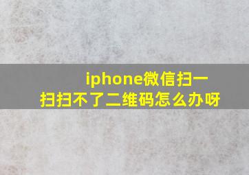 iphone微信扫一扫扫不了二维码怎么办呀