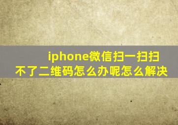 iphone微信扫一扫扫不了二维码怎么办呢怎么解决