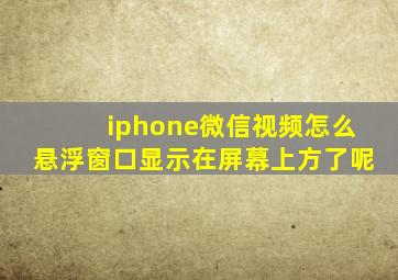 iphone微信视频怎么悬浮窗口显示在屏幕上方了呢