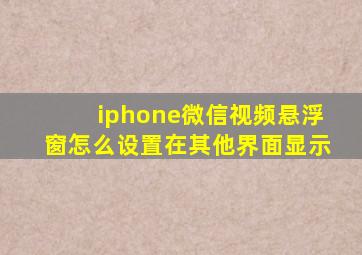 iphone微信视频悬浮窗怎么设置在其他界面显示