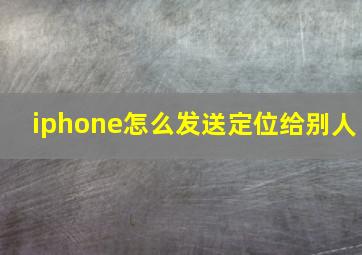 iphone怎么发送定位给别人