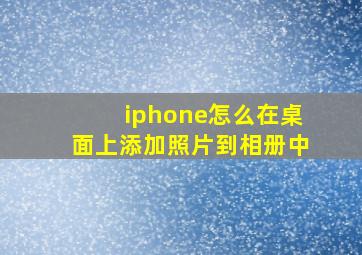 iphone怎么在桌面上添加照片到相册中