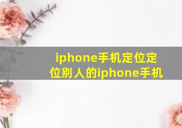 iphone手机定位定位别人的iphone手机