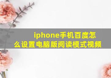 iphone手机百度怎么设置电脑版阅读模式视频