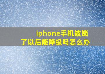 iphone手机被锁了以后能降级吗怎么办