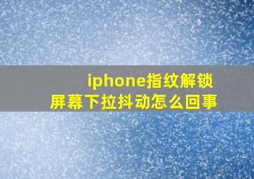 iphone指纹解锁屏幕下拉抖动怎么回事