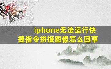 iphone无法运行快捷指令拼接图像怎么回事