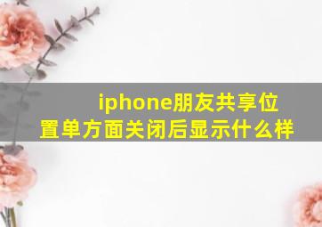 iphone朋友共享位置单方面关闭后显示什么样