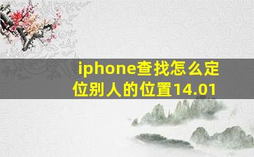 iphone查找怎么定位别人的位置14.01