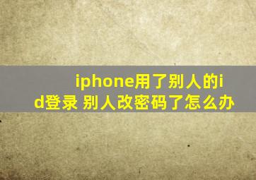 iphone用了别人的id登录 别人改密码了怎么办