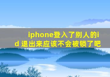 iphone登入了别人的id 退出来应该不会被锁了吧