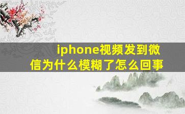 iphone视频发到微信为什么模糊了怎么回事