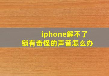 iphone解不了锁有奇怪的声音怎么办