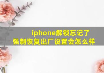 iphone解锁忘记了强制恢复出厂设置会怎么样