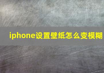 iphone设置壁纸怎么变模糊