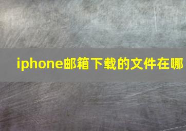 iphone邮箱下载的文件在哪