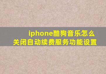 iphone酷狗音乐怎么关闭自动续费服务功能设置