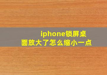 iphone锁屏桌面放大了怎么缩小一点