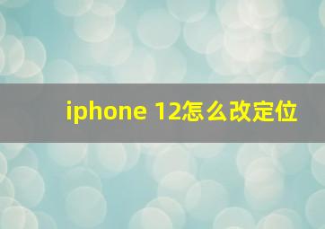 iphone 12怎么改定位