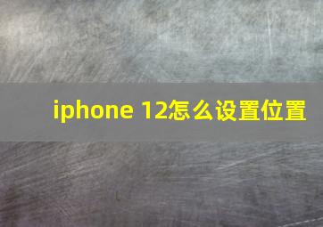 iphone 12怎么设置位置