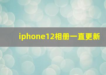 iphone12相册一直更新