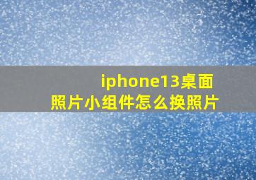 iphone13桌面照片小组件怎么换照片