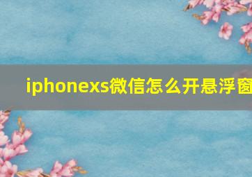 iphonexs微信怎么开悬浮窗