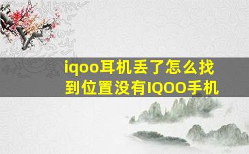 iqoo耳机丢了怎么找到位置没有IQOO手机