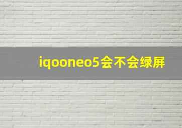 iqooneo5会不会绿屏