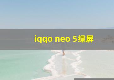 iqqo neo 5绿屏