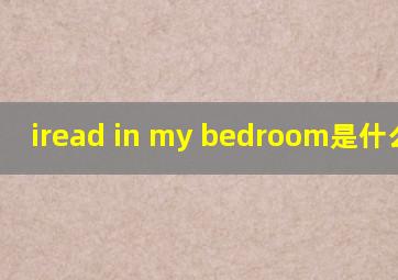 iread in my bedroom是什么意思