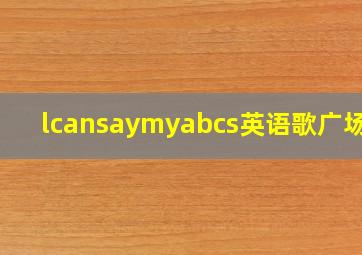 lcansaymyabcs英语歌广场舞