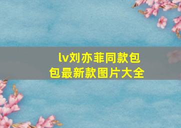 lv刘亦菲同款包包最新款图片大全