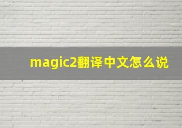 magic2翻译中文怎么说