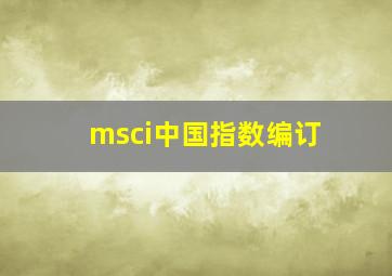 msci中国指数编订